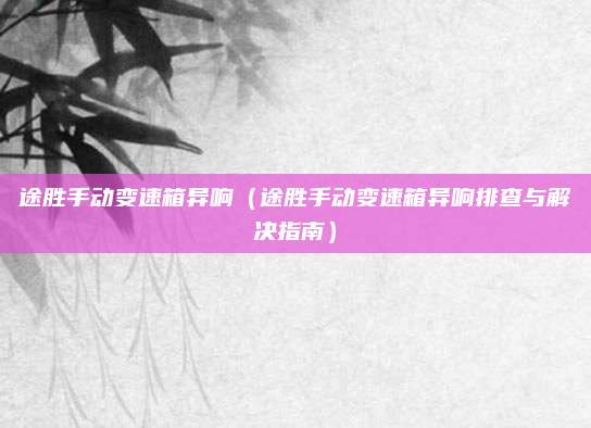 途胜手动变速箱异响(途胜手动变速箱异响排查与解决指南)