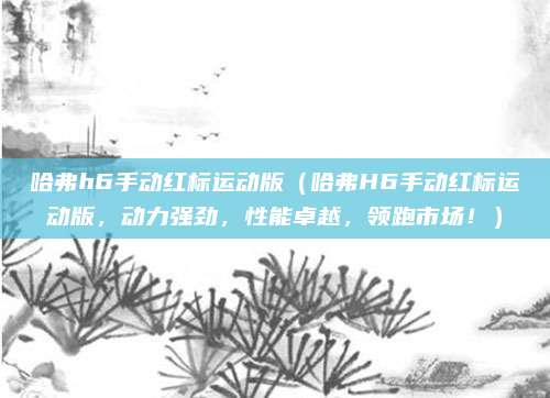 哈弗h6手动红标运动版(哈弗H6手动红标运动版,动力强劲,性能卓越,领跑市场!)