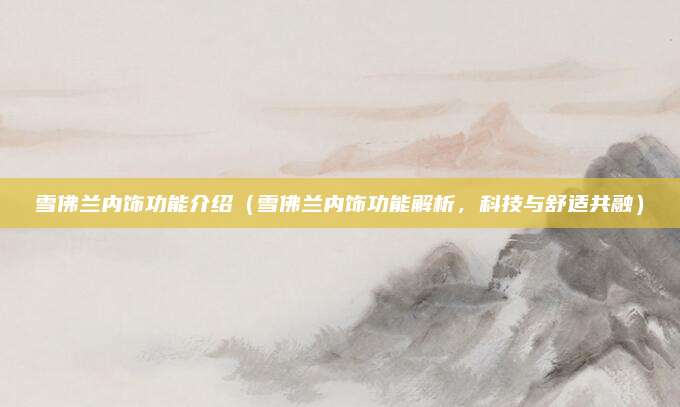 雪佛兰内饰功能介绍（雪佛兰内饰功能解析，科技与舒适共融）