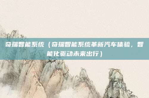奇瑞智能系统(奇瑞智能系统革新汽车体验,智能化驱动未来出行)