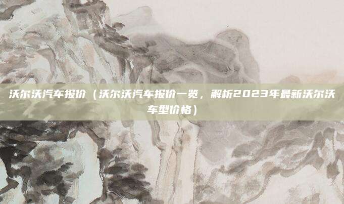 沃尔沃汽车报价(沃尔沃汽车报价一览,解析2023年最新沃尔沃车型价格)