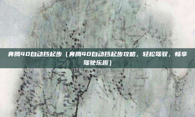 奔腾40自动挡起步(奔腾40自动挡起步攻略,轻松驾驭,畅享驾驶乐趣)