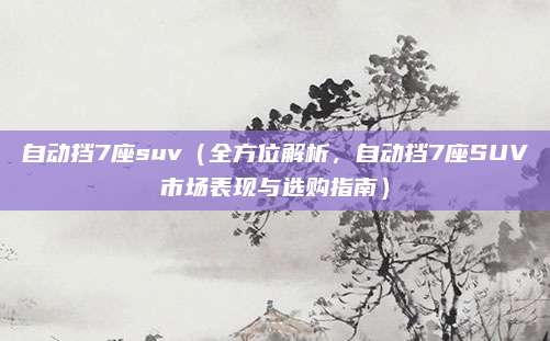 自动挡7座suv（全方位解析，自动挡7座SUV市场表现与选购指南）