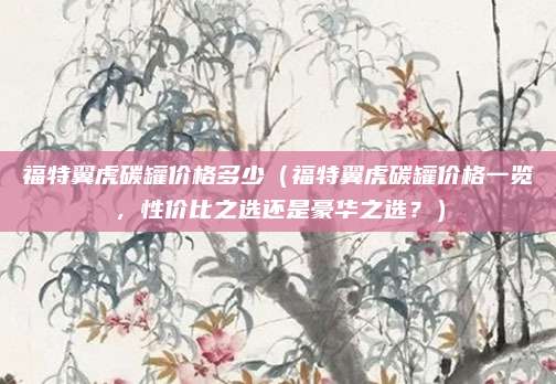 福特翼虎碳罐价格多少(福特翼虎碳罐价格一览,性价比之选还是豪华之选?)