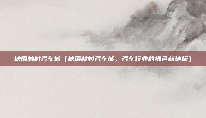 塘厦林村汽车城(塘厦林村汽车城,汽车行业的绿色新地标)