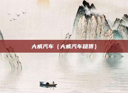大威汽车(大威汽车租赁)