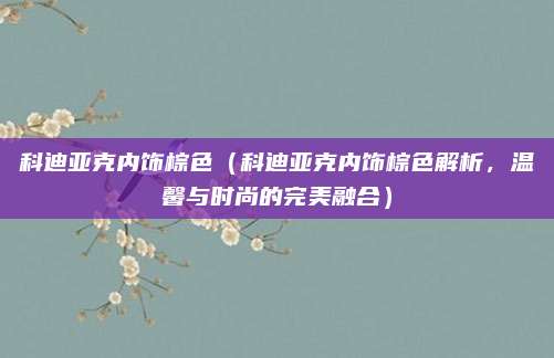 科迪亚克内饰棕色(科迪亚克内饰棕色解析,温馨与时尚的完美融合)
