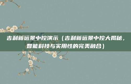 吉利新远景中控演示(吉利新远景中控大揭秘,智能科技与实用性的完美融合)