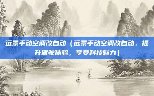 远景手动空调改自动（远景手动空调改自动，提升驾驶体验，享受科技魅力）