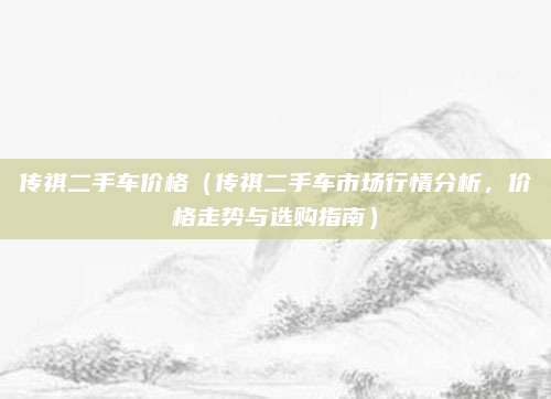 传祺二手车价格（传祺二手车市场行情分析，价格走势与选购指南）