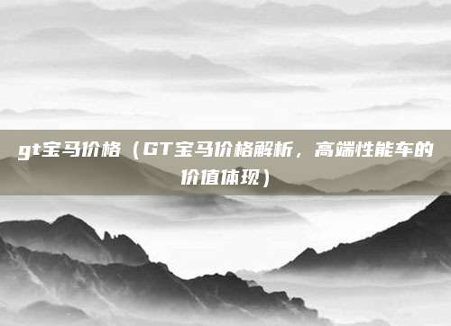 gt宝马价格(GT宝马价格解析,高端性能车的价值体现)