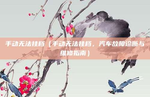 手动无法挂档(手动无法挂档,汽车故障诊断与维修指南)