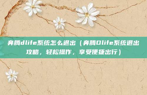 奔腾dlife系统怎么退出(奔腾Dlife系统退出攻略,轻松操作,享受便捷出行)