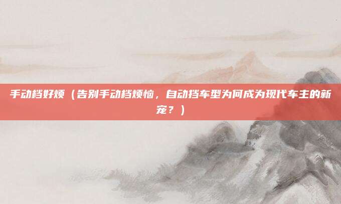 手动档好烦(告别手动档烦恼,自动挡车型为何成为现代车主的新宠?)