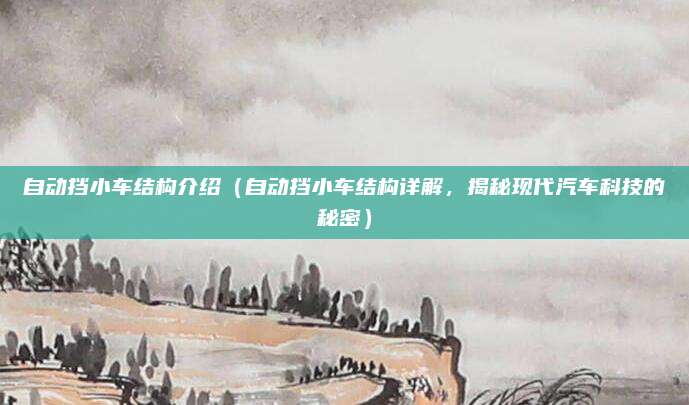 自动挡小车结构介绍(自动挡小车结构详解,揭秘现代汽车科技的秘密)