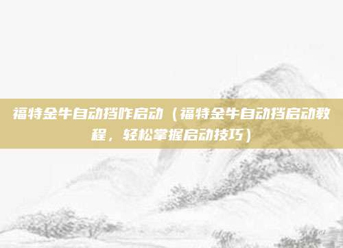 福特金牛自动挡咋启动(福特金牛自动挡启动教程,轻松掌握启动技巧)