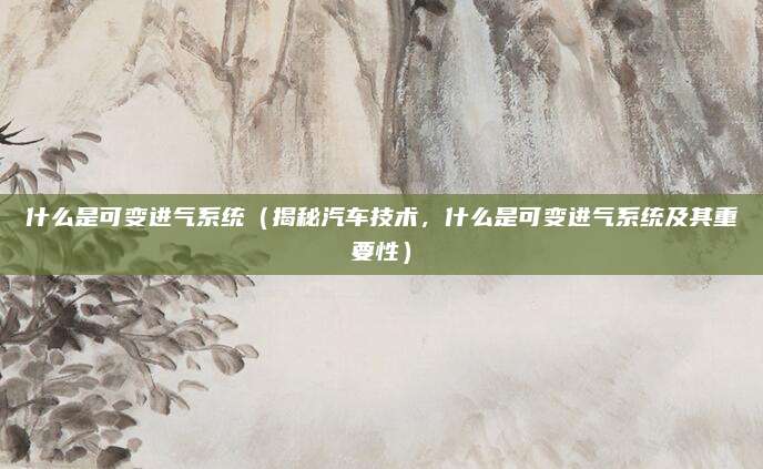 什么是可变进气系统(揭秘汽车技术,什么是可变进气系统及其重要性)