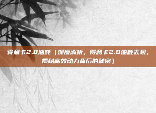 得利卡2.0油耗(深度解析,得利卡2.0油耗表现,揭秘高效动力背后的秘密)