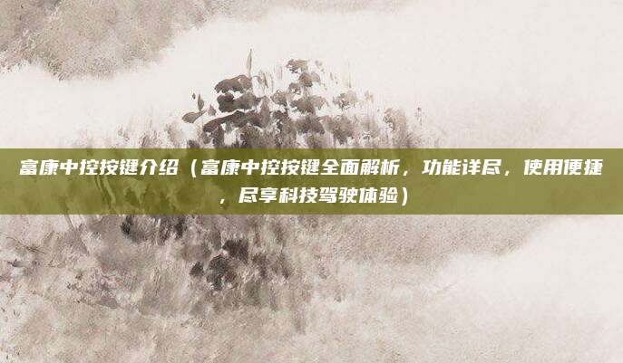 富康中控按键介绍(富康中控按键全面解析,功能详尽,使用便捷,尽享科技驾驶体验)