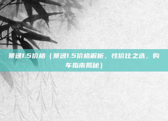 景逸1.5价格(景逸1.5价格解析,性价比之选,购车指南揭秘)