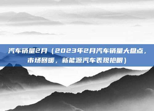 汽车销量2月(2023年2月汽车销量大盘点,市场回暖,新能源汽车表现抢眼)