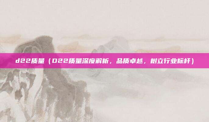 d22质量（D22质量深度解析，品质卓越，树立行业标杆）