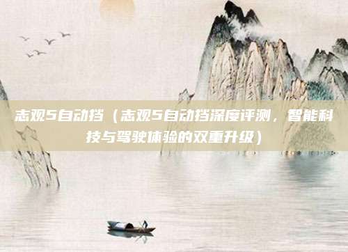 志观5自动挡(志观5自动挡深度评测,智能科技与驾驶体验的双重升级)
