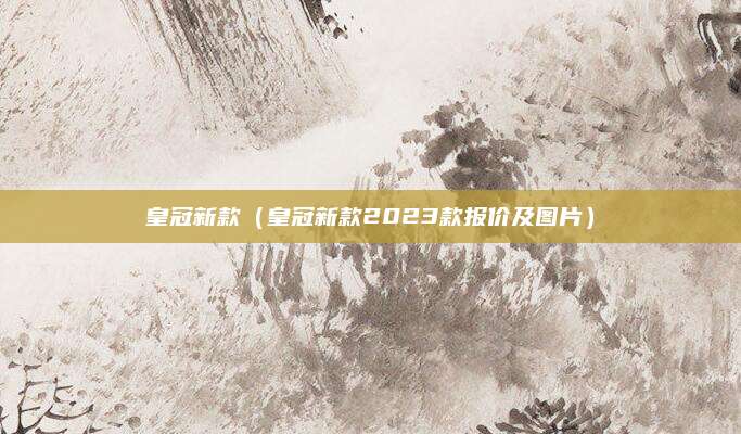 皇冠新款（皇冠新款2023款报价及图片）