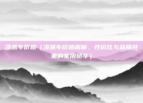 凌派车价格(凌派车价格解析,性价比与品质并重的家用轿车)