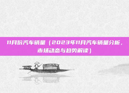 11月份汽车销量(2023年11月汽车销量分析,市场动态与趋势解读)
