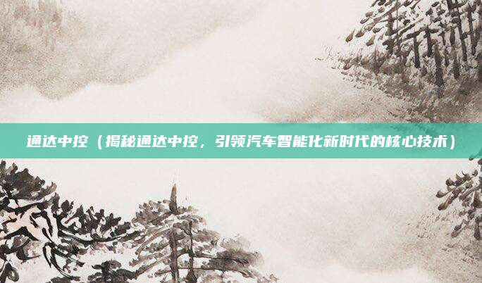 通达中控（揭秘通达中控，引领汽车智能化新时代的核心技术）
