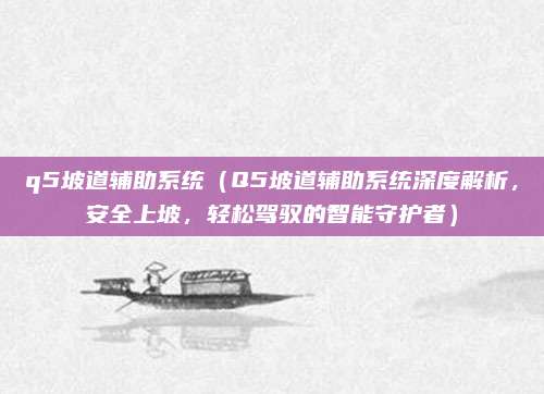 q5坡道辅助系统(Q5坡道辅助系统深度解析,安全上坡,轻松驾驭的智能守护者)