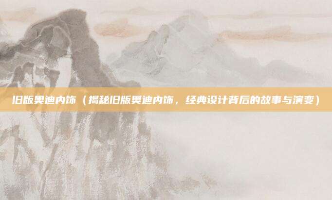 旧版奥迪内饰(揭秘旧版奥迪内饰,经典设计背后的故事与演变)
