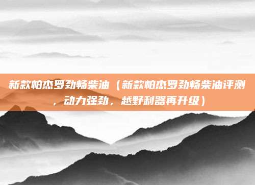 新款帕杰罗劲畅柴油(新款帕杰罗劲畅柴油评测,动力强劲,越野利器再升级)