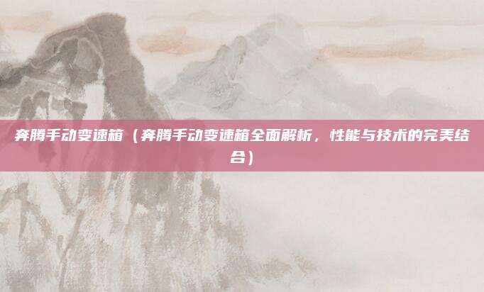 奔腾手动变速箱(奔腾手动变速箱全面解析,性能与技术的完美结合)