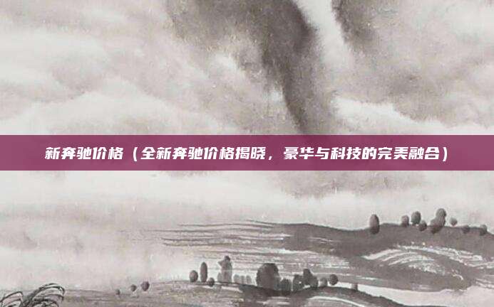 新奔驰价格(全新奔驰价格揭晓,豪华与科技的完美融合)