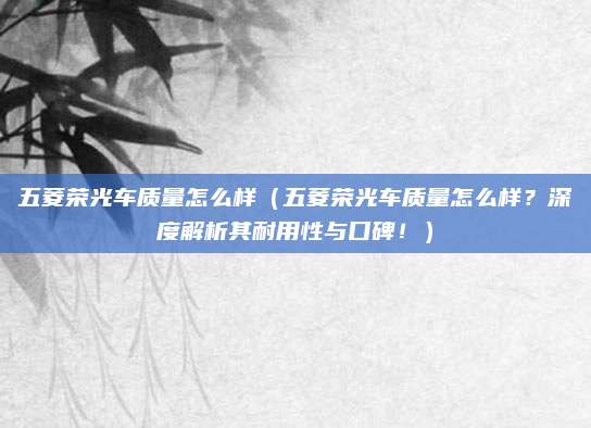 五菱荣光车质量怎么样(五菱荣光车质量怎么样?深度解析其耐用性与口碑!)