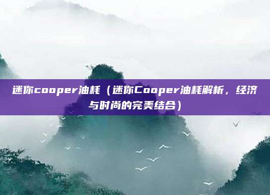 迷你cooper油耗(迷你Cooper油耗解析,经济与时尚的完美结合)