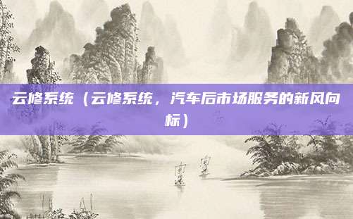 云修系统（云修系统，汽车后市场服务的新风向标）