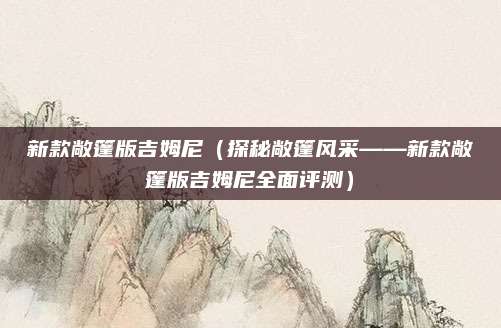 新款敞篷版吉姆尼（探秘敞篷风采——新款敞篷版吉姆尼全面评测）