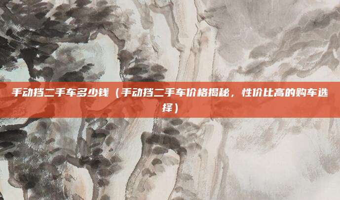 手动挡二手车多少钱（手动挡二手车价格揭秘，性价比高的购车选择）