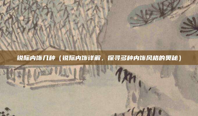 锐际内饰几种(锐际内饰详解,探寻多种内饰风格的奥秘)