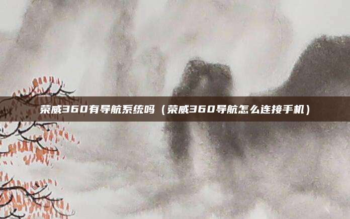 荣威360有导航系统吗(荣威360导航怎么连接手机)
