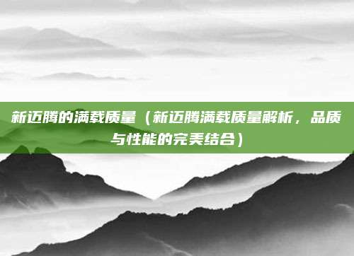 新迈腾的满载质量(新迈腾满载质量解析,品质与性能的完美结合)