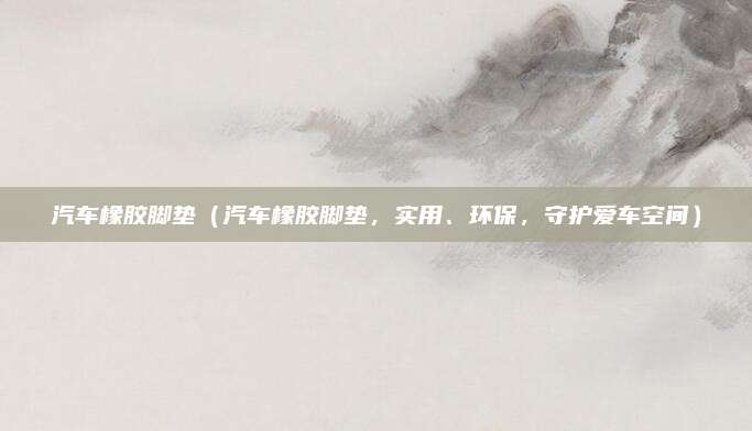 汽车橡胶脚垫(汽车橡胶脚垫,实用、环保,守护爱车空间)