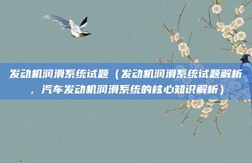 发动机润滑系统试题(发动机润滑系统试题解析,汽车发动机润滑系统的核心知识解析)