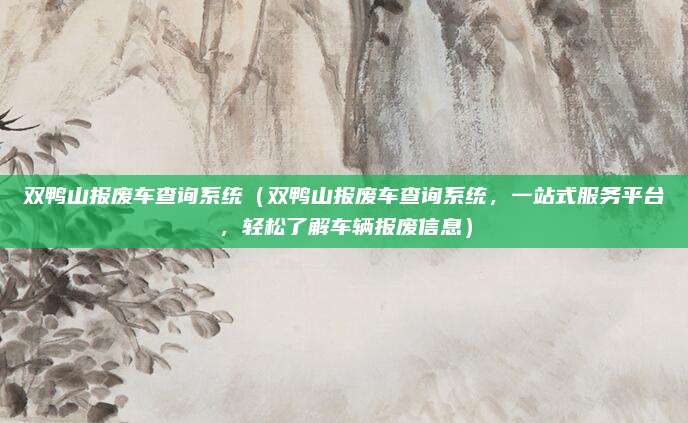 双鸭山报废车查询系统（双鸭山报废车查询系统，一站式服务平台，轻松了解车辆报废信息）