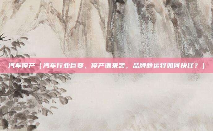 汽车停产（汽车行业巨变，停产潮来袭，品牌命运将如何抉择？）