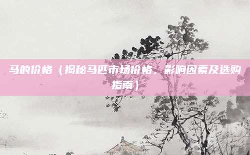 马的价格（揭秘马匹市场价格，影响因素及选购指南）