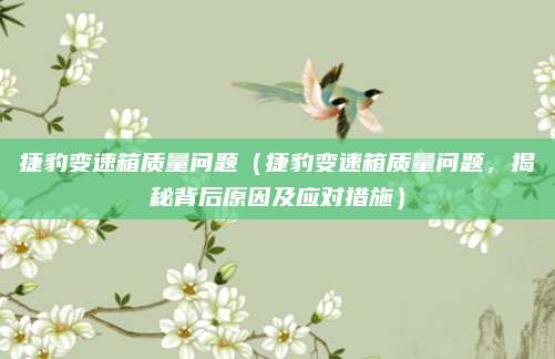 捷豹变速箱质量问题（捷豹变速箱质量问题，揭秘背后原因及应对措施）